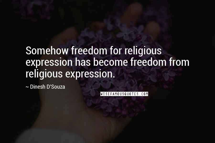 Dinesh D'Souza quotes: Somehow freedom for religious expression has become freedom from religious expression.