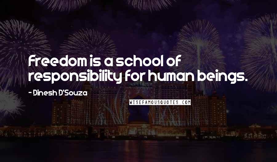 Dinesh D'Souza quotes: Freedom is a school of responsibility for human beings.