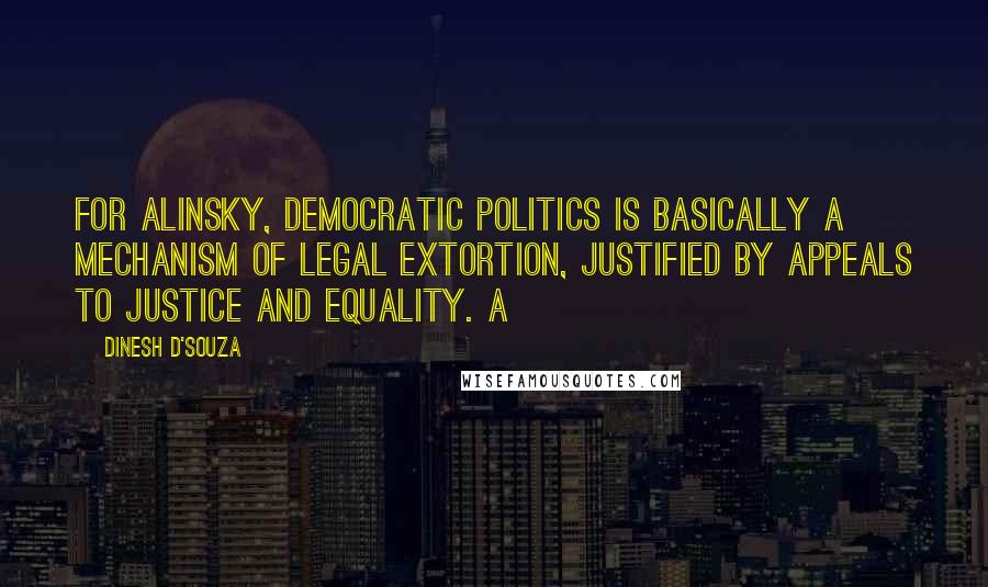 Dinesh D'Souza quotes: for Alinsky, democratic politics is basically a mechanism of legal extortion, justified by appeals to justice and equality. A