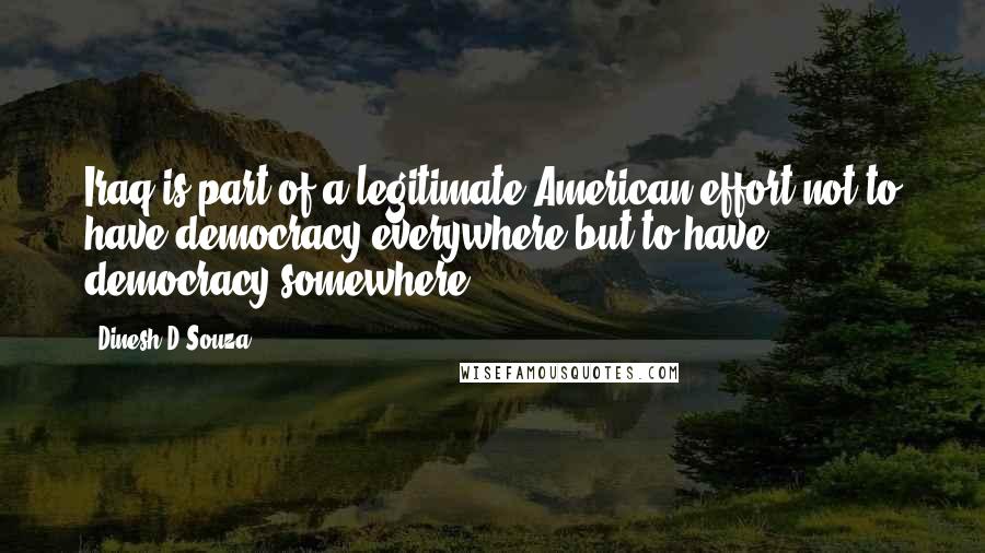 Dinesh D'Souza quotes: Iraq is part of a legitimate American effort not to have democracy everywhere but to have democracy somewhere.