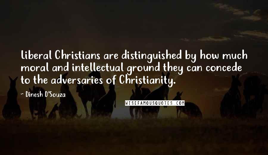 Dinesh D'Souza quotes: Liberal Christians are distinguished by how much moral and intellectual ground they can concede to the adversaries of Christianity.