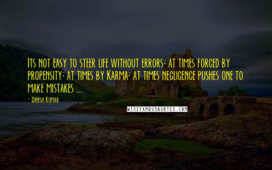 Dinesh Kumar quotes: Its not easy to steer life without errors; at times forced by propensity; at times by Karma; at times negligence pushes one to make mistakes ...