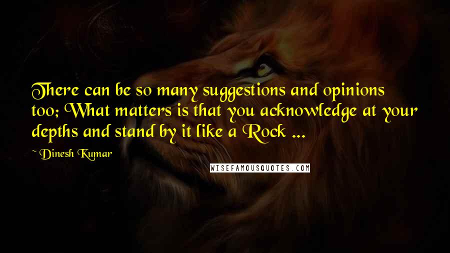 Dinesh Kumar quotes: There can be so many suggestions and opinions too; What matters is that you acknowledge at your depths and stand by it like a Rock ...
