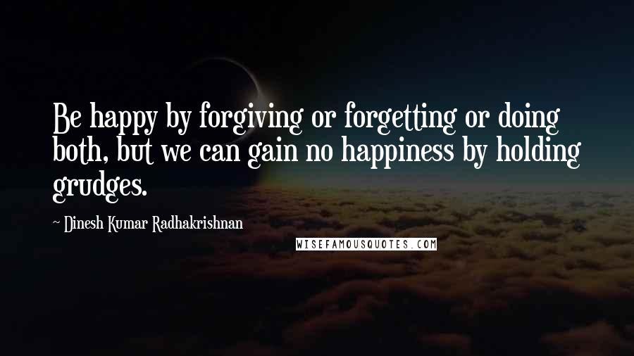 Dinesh Kumar Radhakrishnan quotes: Be happy by forgiving or forgetting or doing both, but we can gain no happiness by holding grudges.