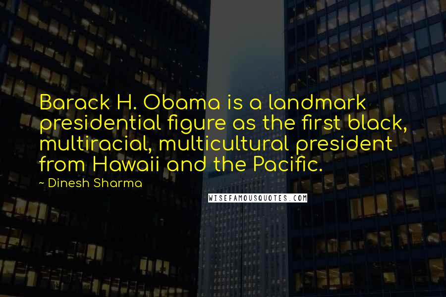 Dinesh Sharma quotes: Barack H. Obama is a landmark presidential figure as the first black, multiracial, multicultural president from Hawaii and the Pacific.