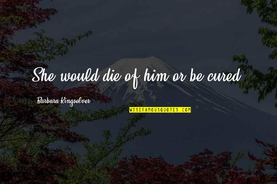 Dinesh Silicon Valley Quotes By Barbara Kingsolver: She would die of him or be cured.