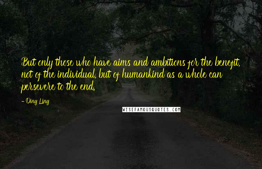 Ding Ling quotes: But only those who have aims and ambitions for the benefit, not of the individual, but of humankind as a whole can persevere to the end.