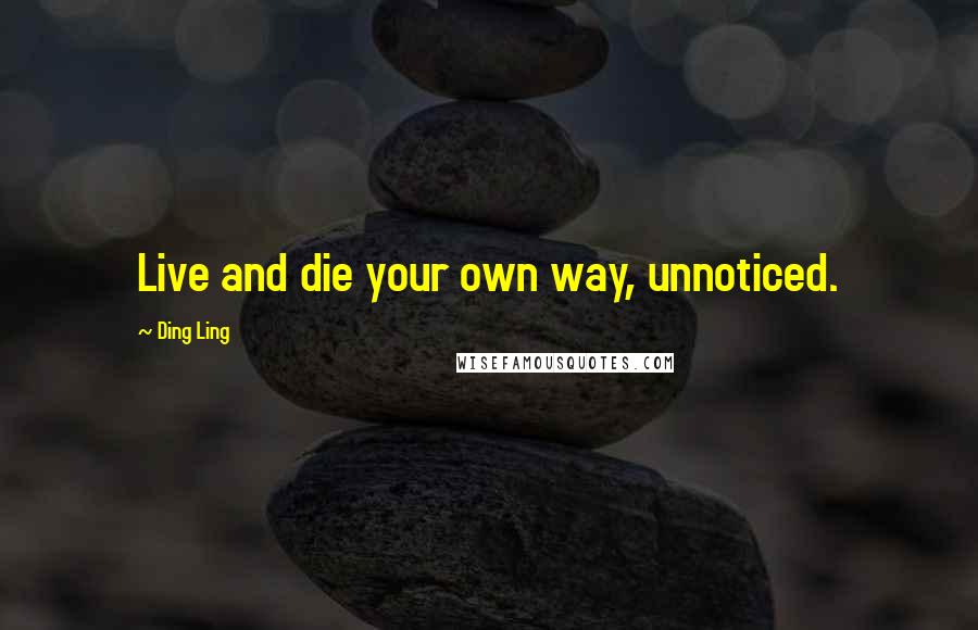 Ding Ling quotes: Live and die your own way, unnoticed.