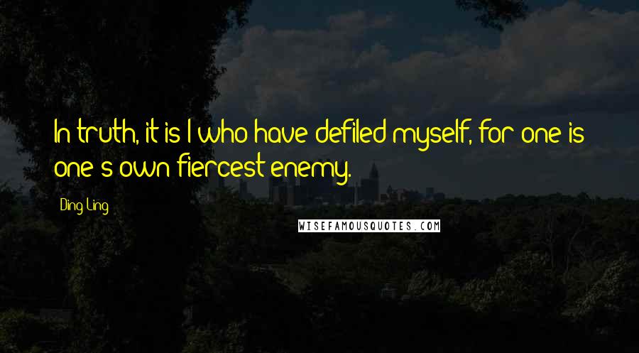 Ding Ling quotes: In truth, it is I who have defiled myself, for one is one s own fiercest enemy.