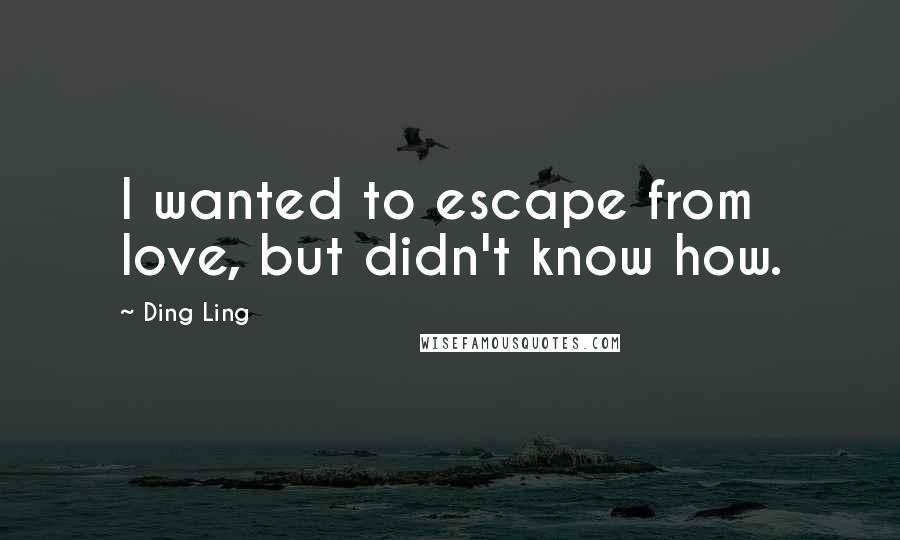 Ding Ling quotes: I wanted to escape from love, but didn't know how.