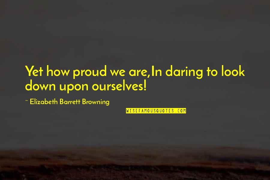 Dingana Quotes By Elizabeth Barrett Browning: Yet how proud we are,In daring to look Dingana Quotes By Elizabeth Barrett Browning: Yet how proud we are,In daring to look