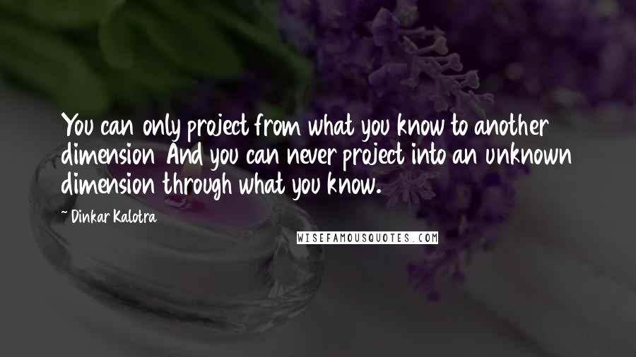 Dinkar Kalotra quotes: You can only project from what you know to another dimension And you can never project into an unknown dimension through what you know.