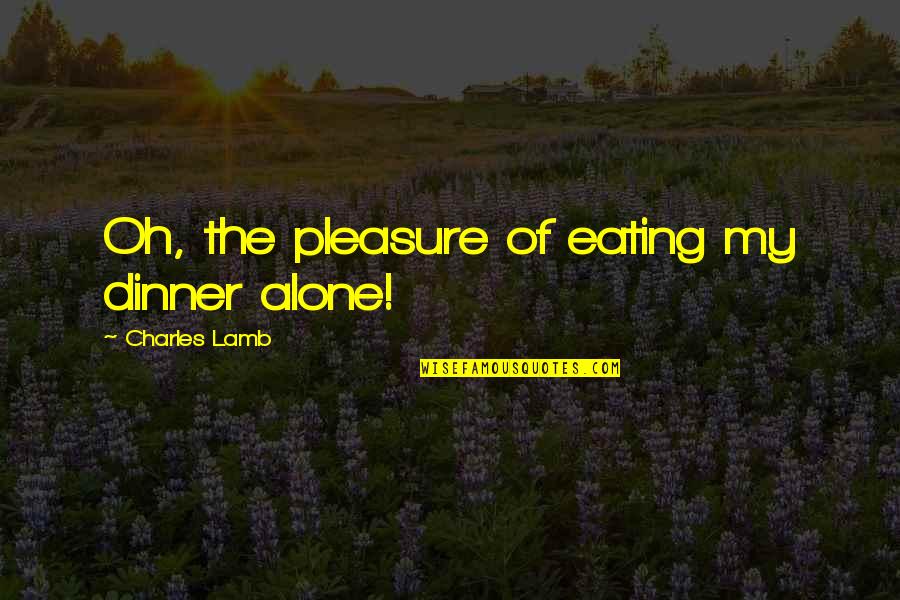 Dinner Alone Quotes By Charles Lamb: Oh, the pleasure of eating my dinner alone! Dinner Alone Quotes By Charles Lamb: Oh, the pleasure of eating my dinner alone!
