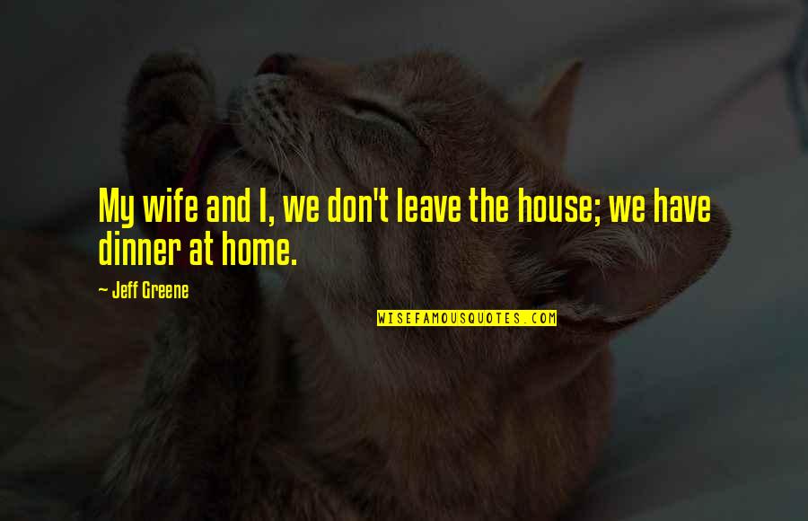 Dinner At Home Quotes By Jeff Greene: My wife and I, we don't leave the