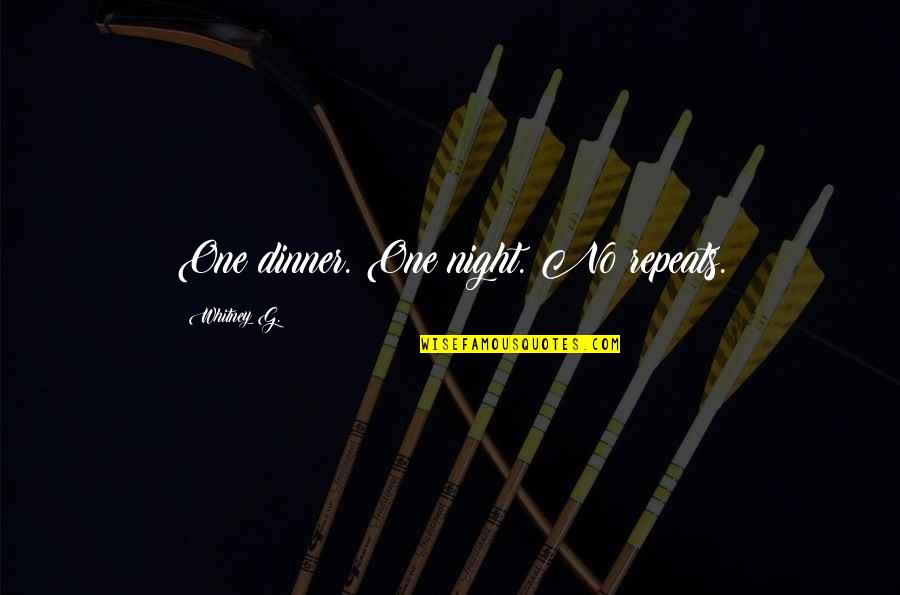 Dinner For One Quotes By Whitney G.: One dinner. One night. No repeats. Dinner For One Quotes By Whitney G.: One dinner. One night. No repeats.