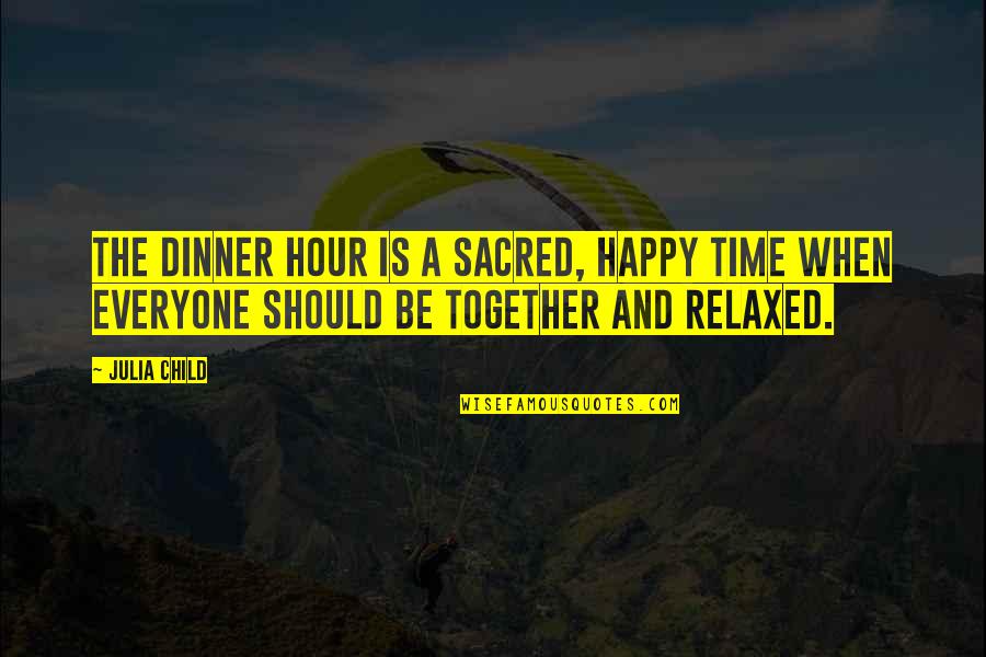 Dinner Together Quotes By Julia Child: The dinner hour is a sacred, happy time