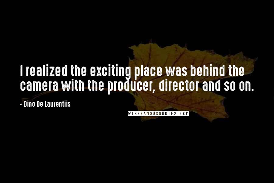 Dino De Laurentiis quotes: I realized the exciting place was behind the camera with the producer, director and so on.