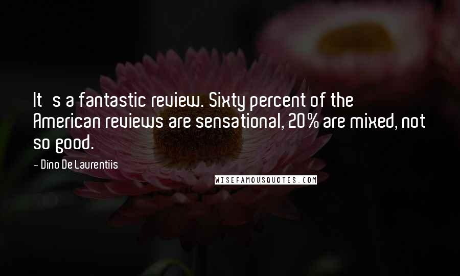 Dino De Laurentiis quotes: It's a fantastic review. Sixty percent of the American reviews are sensational, 20% are mixed, not so good.
