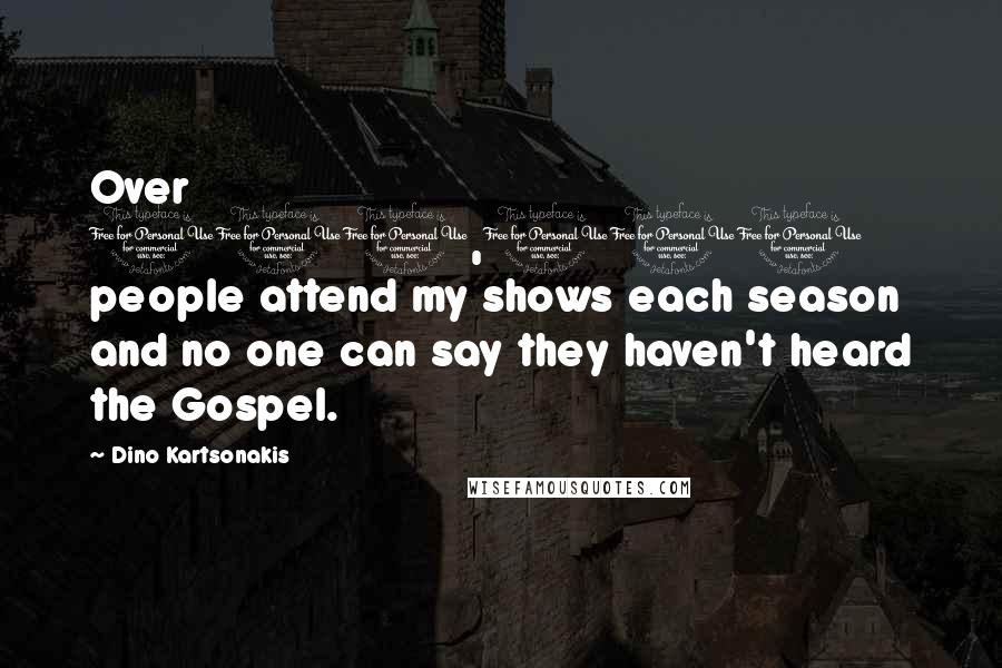 Dino Kartsonakis quotes: Over 100,000 people attend my shows each season and no one can say they haven't heard the Gospel.