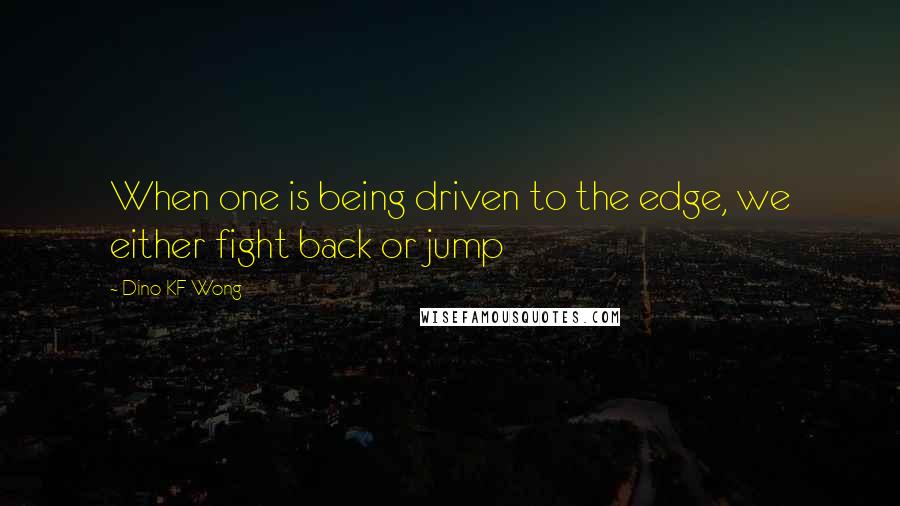 Dino KF Wong quotes: When one is being driven to the edge, we either fight back or jump