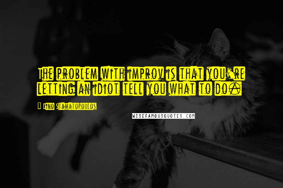 Dino Stamatopoulos quotes: The problem with improv is that you're letting an idiot tell you what to do.