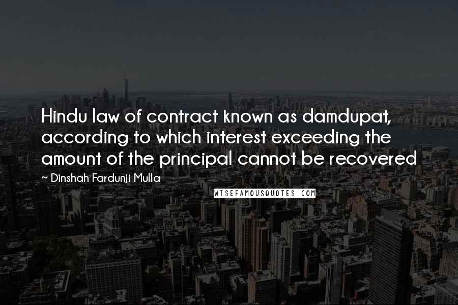 Dinshah Fardunji Mulla quotes: Hindu law of contract known as damdupat, according to which interest exceeding the amount of the principal cannot be recovered