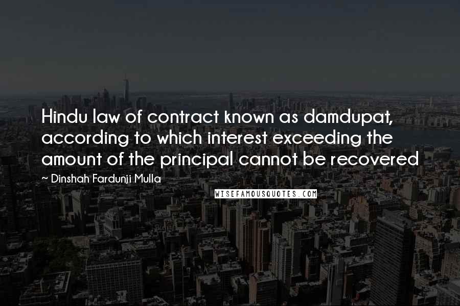 Dinshah Fardunji Mulla quotes: Hindu law of contract known as damdupat, according to which interest exceeding the amount of the principal cannot be recovered Dinshah Fardunji Mulla quotes: Hindu law of contract known as damdupat, according to which interest exceeding the amount of the principal cannot be recovered
