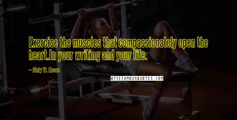 Dinty W. Moore quotes: Exercise the muscles that compassionately open the heart.In your writing and your life.