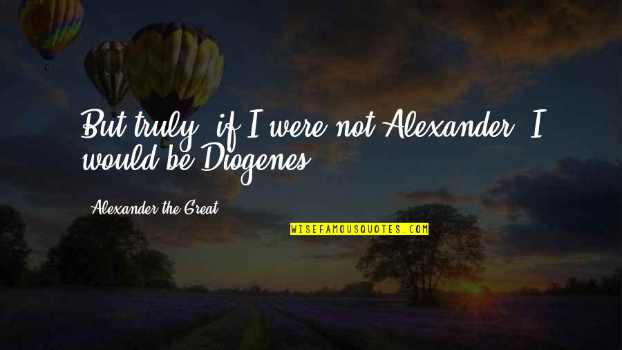 Diogenes|3213618 Quotes By Alexander The Great: But truly, if I were not Alexander, I