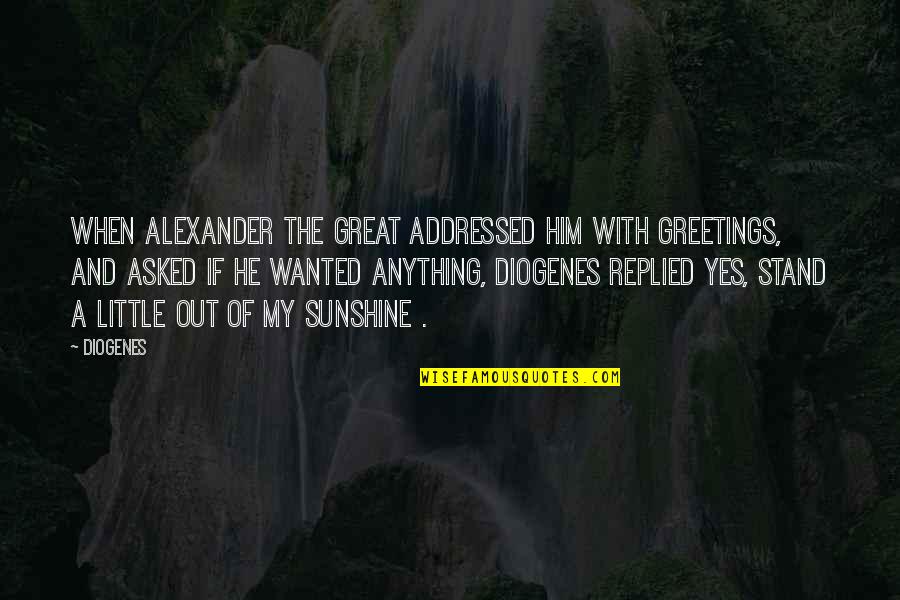 Diogenes|3213618 Quotes By Diogenes: When Alexander the Great addressed him with greetings,