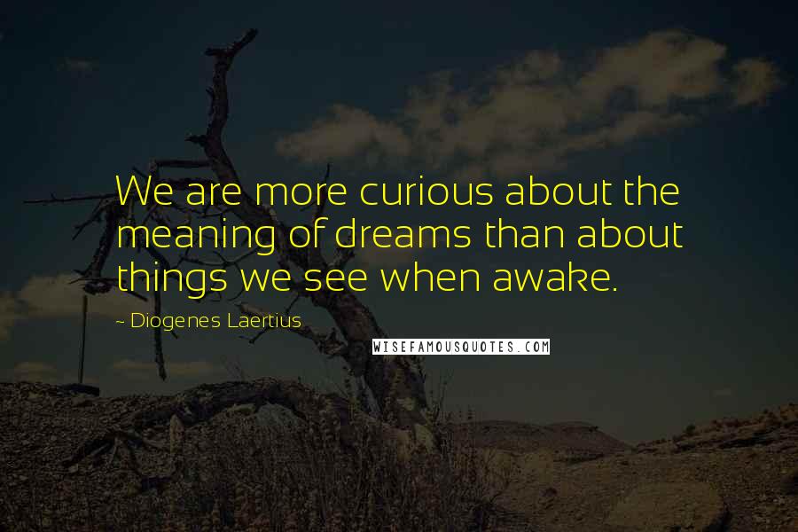 Diogenes Laertius quotes: We are more curious about the meaning of dreams than about things we see when awake.