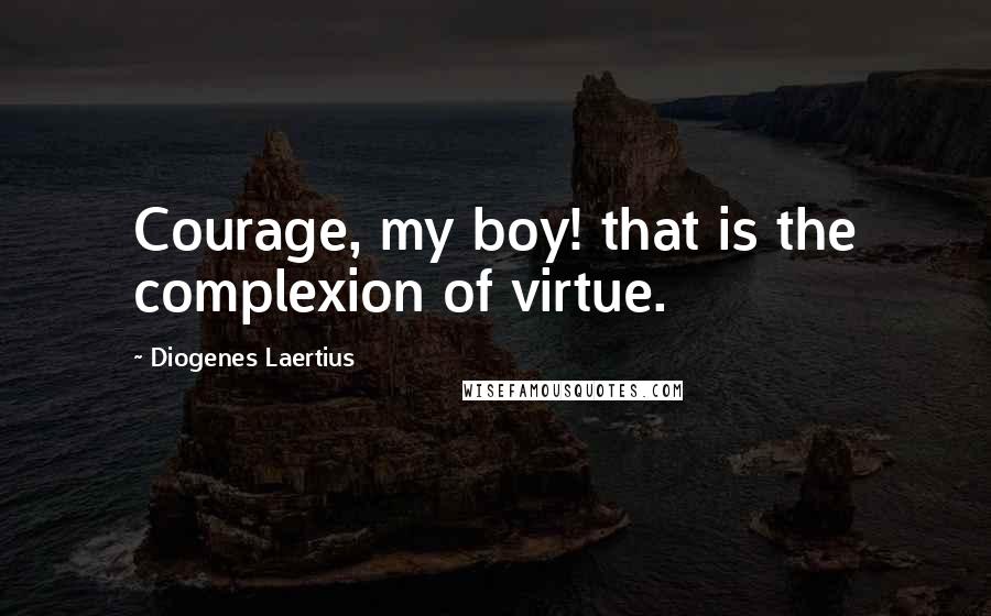 Diogenes Laertius quotes: Courage, my boy! that is the complexion of virtue.