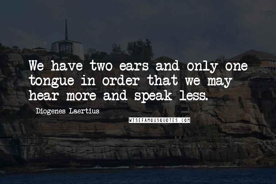 Diogenes Laertius quotes: We have two ears and only one tongue in order that we may hear more and speak less.