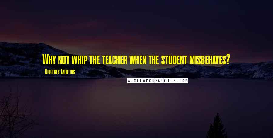 Diogenes Laertius quotes: Why not whip the teacher when the student misbehaves?