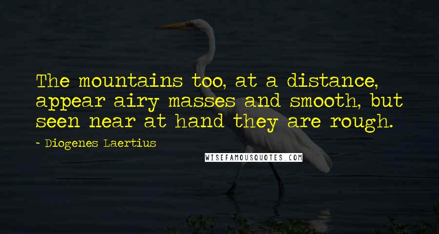 Diogenes Laertius quotes: The mountains too, at a distance, appear airy masses and smooth, but seen near at hand they are rough.