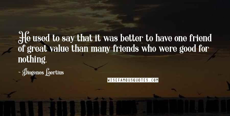 Diogenes Laertius quotes: He used to say that it was better to have one friend of great value than many friends who were good for nothing.