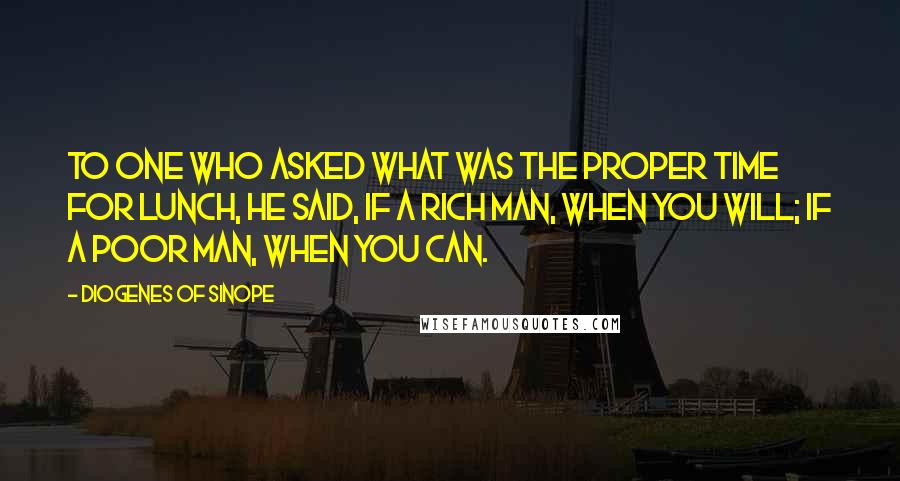 Diogenes Of Sinope quotes: To one who asked what was the proper time for lunch, he said, If a rich man, when you will; if a poor man, when you can.