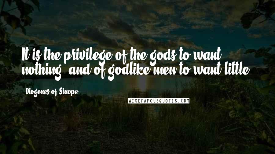 Diogenes Of Sinope quotes: It is the privilege of the gods to want nothing, and of godlike men to want little.