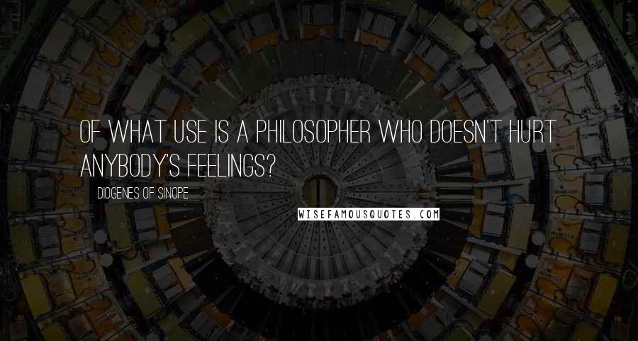 Diogenes Of Sinope quotes: Of what use is a philosopher who doesn't hurt anybody's feelings?