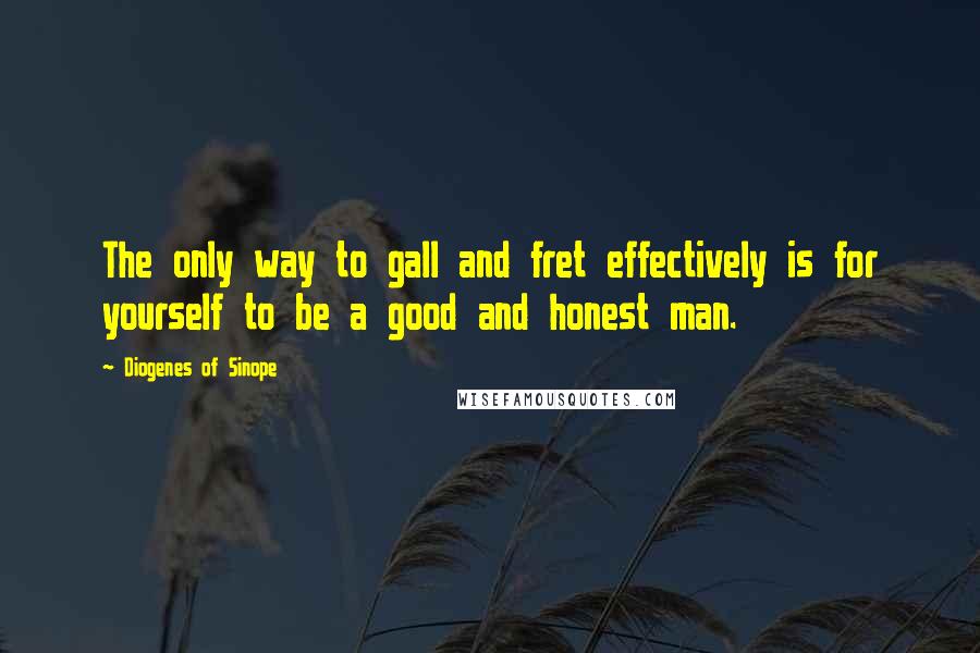Diogenes Of Sinope quotes: The only way to gall and fret effectively is for yourself to be a good and honest man.