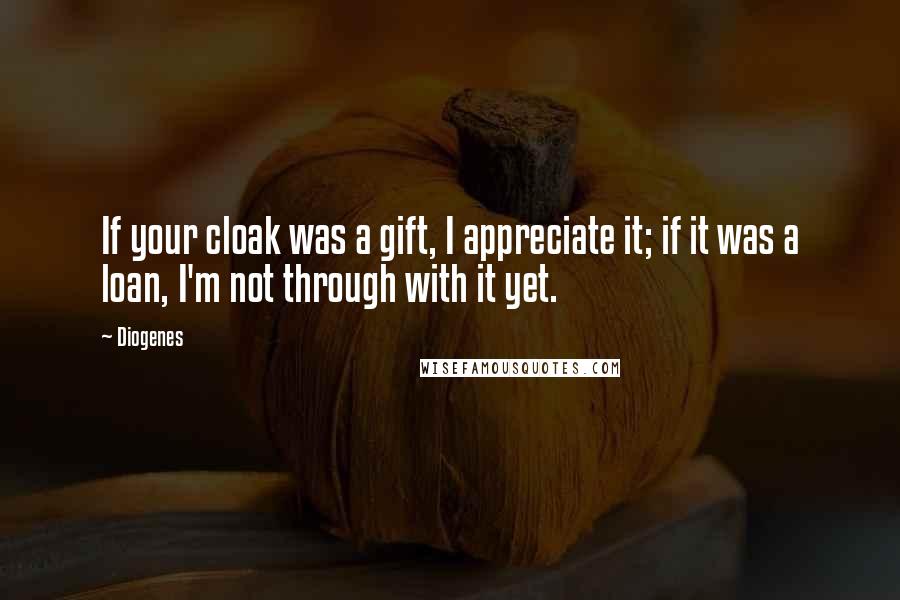 Diogenes quotes: If your cloak was a gift, I appreciate it; if it was a loan, I'm not through with it yet.