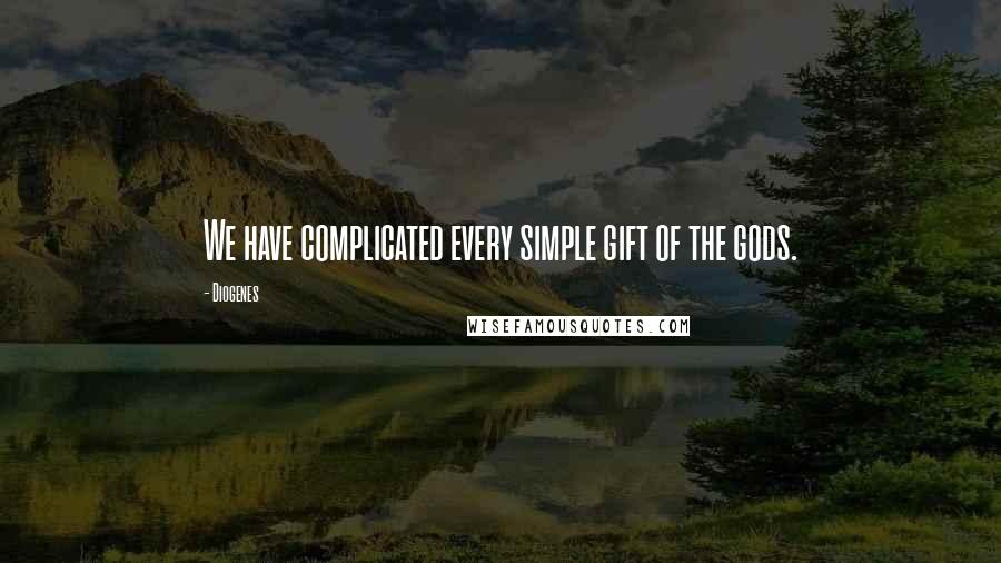 Diogenes quotes: We have complicated every simple gift of the gods.