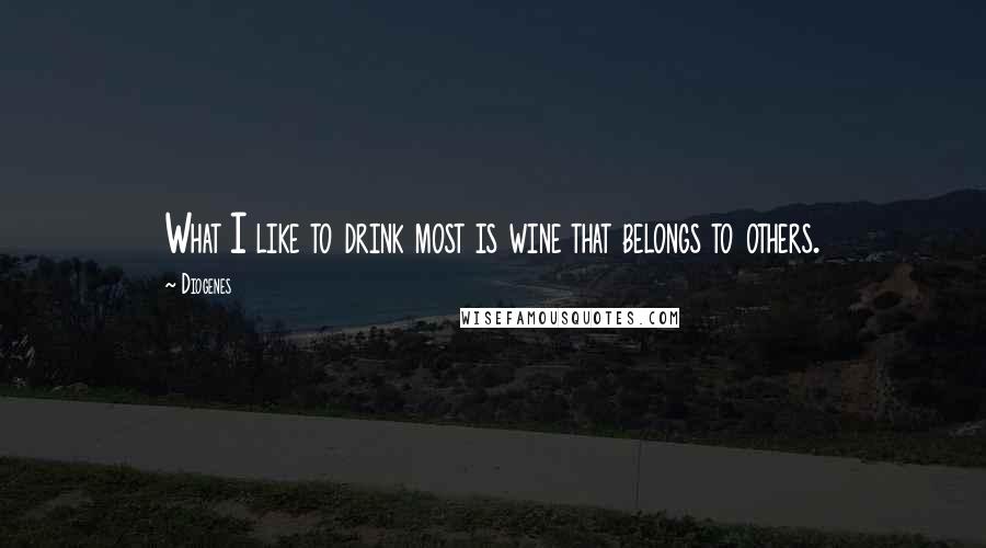 Diogenes quotes: What I like to drink most is wine that belongs to others.