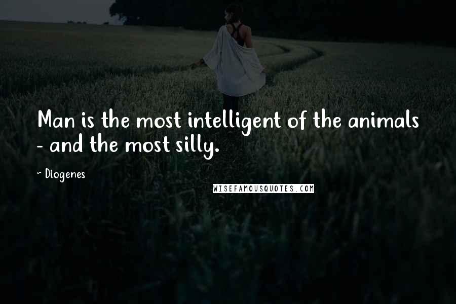 Diogenes quotes: Man is the most intelligent of the animals - and the most silly.