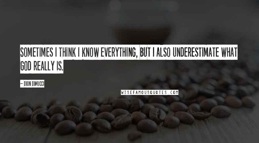 Dion DiMucci quotes: Sometimes I think I know everything, but I also underestimate what God really is.