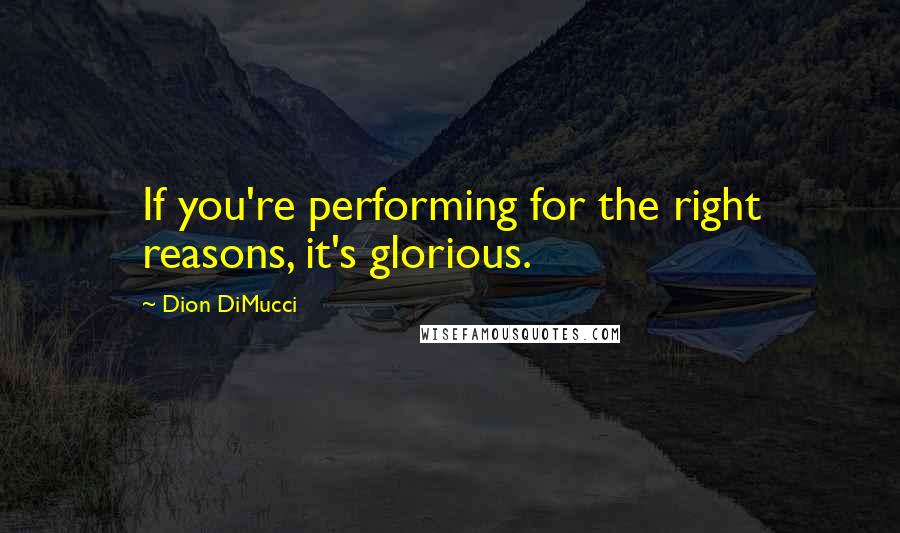 Dion DiMucci quotes: If you're performing for the right reasons, it's glorious.