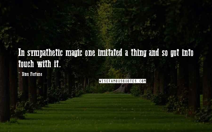 Dion Fortune quotes: In sympathetic magic one imitated a thing and so got into touch with it.