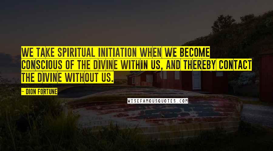 Dion Fortune quotes: We take spiritual initiation when we become conscious of the Divine within us, and thereby contact the Divine without us.