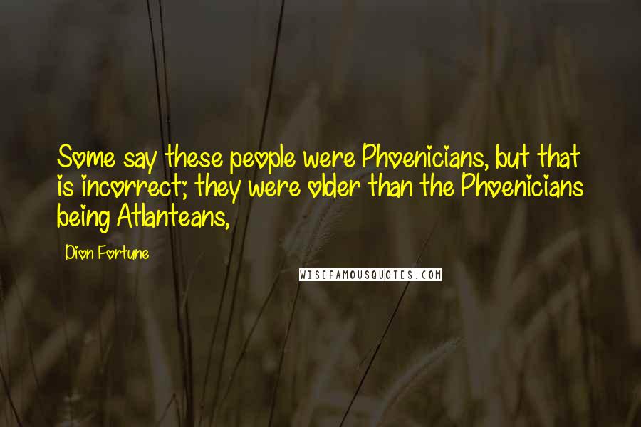 Dion Fortune quotes: Some say these people were Phoenicians, but that is incorrect; they were older than the Phoenicians being Atlanteans,