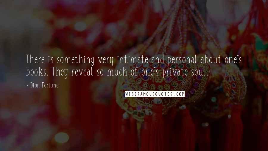 Dion Fortune quotes: There is something very intimate and personal about one's books. They reveal so much of one's private soul.